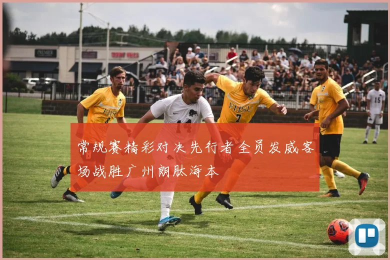 常规赛精彩对决先行者全员发威客场战胜广州朗肽海本