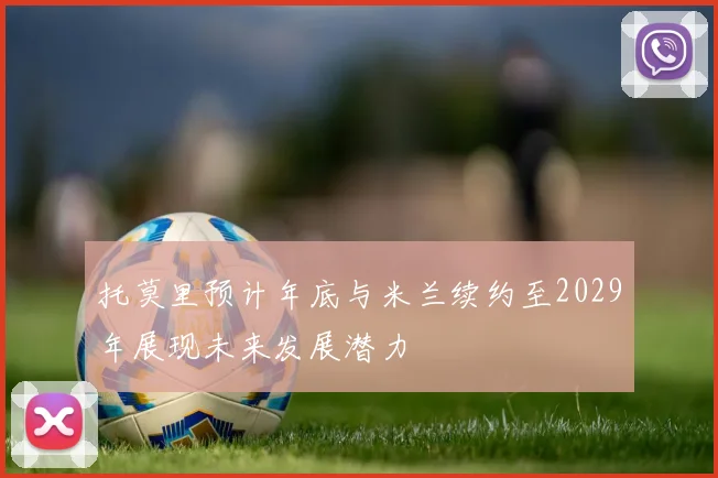 托莫里预计年底与米兰续约至2029年展现未来发展潜力