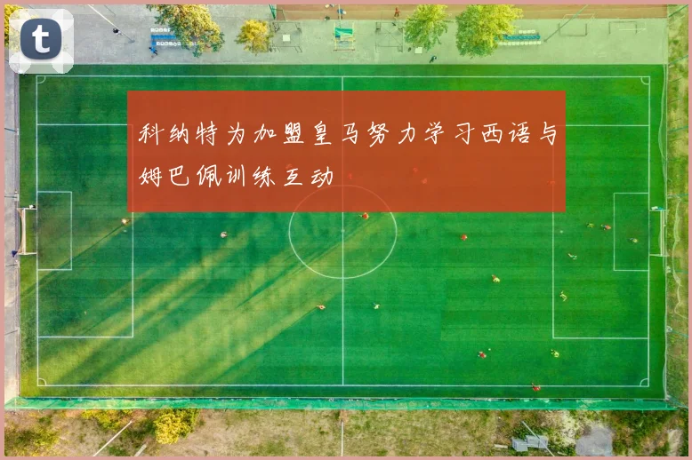 科纳特为加盟皇马努力学习西语与姆巴佩训练互动