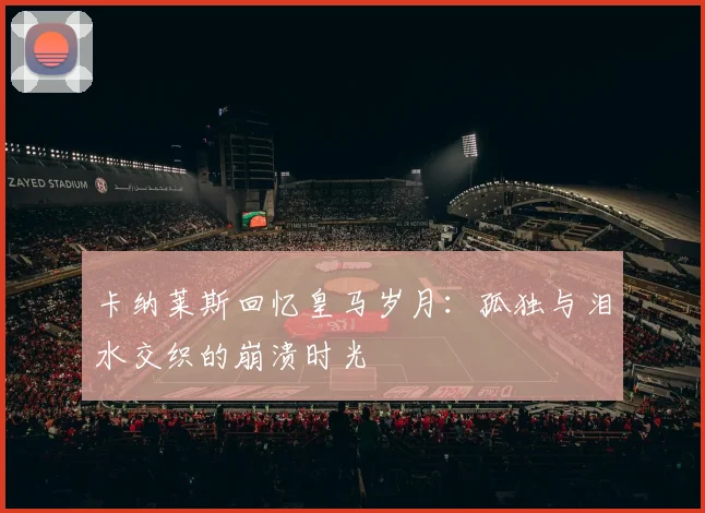 卡纳莱斯回忆皇马岁月：孤独与泪水交织的崩溃时光
