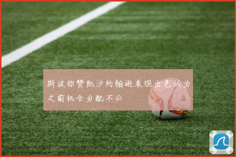 斯波称赞凯沙约翰逊表现出色认为之前机会分配不公