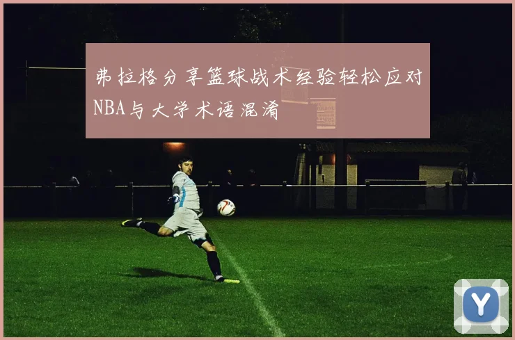 弗拉格分享篮球战术经验轻松应对NBA与大学术语混淆
