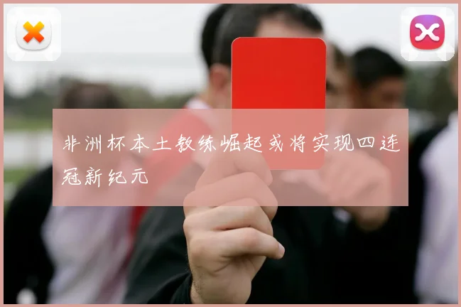 非洲杯本土教练崛起或将实现四连冠新纪元